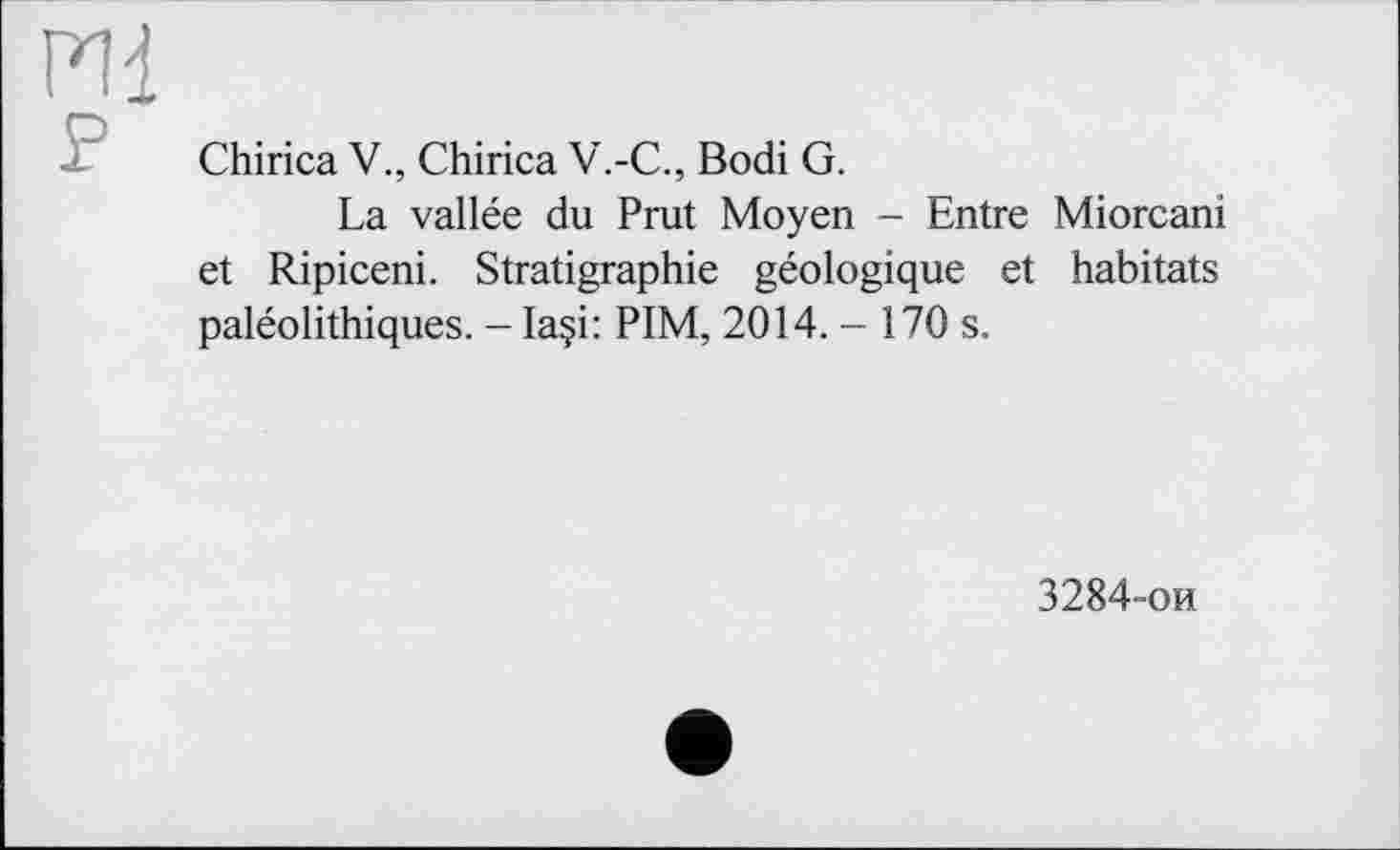 ﻿ГН]
P
Chirica V., Chirica V.-С., Bodi G.
La vallée du Prut Moyen - Entre Miorcani et Ripiceni. Stratigraphie géologique et habitats paléolithiques. - Ia§i: PIM, 2014.-170 s.
3284-ои